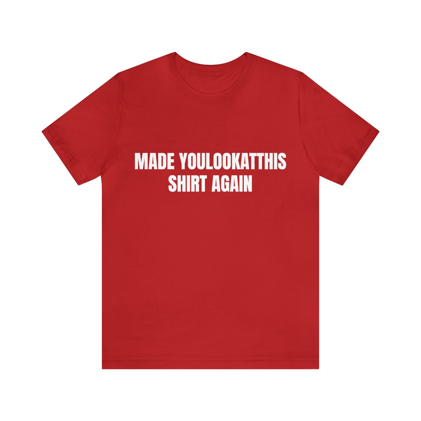 "MADE YOULOOKATTHIS SHIRT AGAIN" Tee (UNISEX)